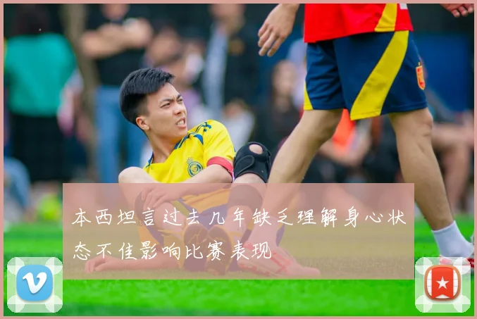 本西坦言过去几年缺乏理解身心状态不佳影响比赛表现