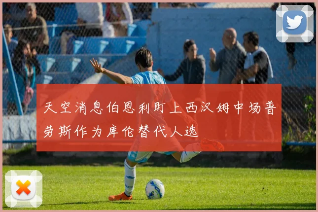 天空消息伯恩利盯上西汉姆中场普劳斯作为库伦替代人选