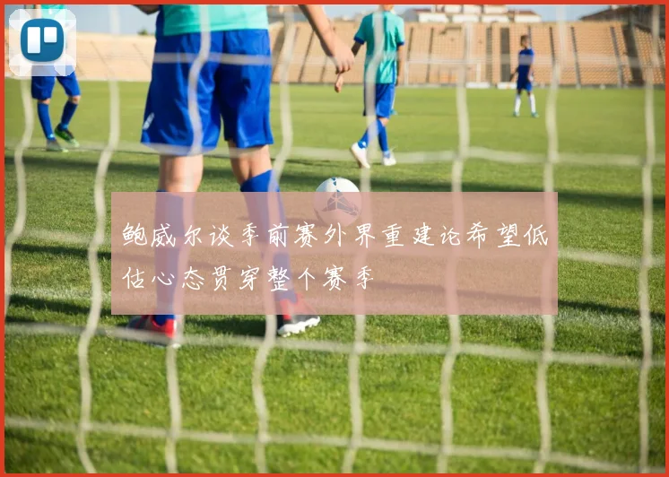 鲍威尔谈季前赛外界重建论希望低估心态贯穿整个赛季