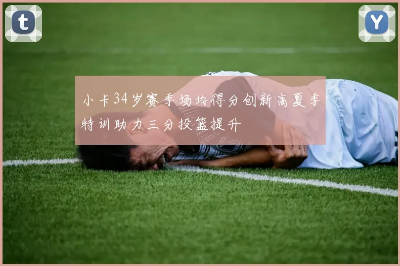 小卡34岁赛季场均得分创新高夏季特训助力三分投篮提升